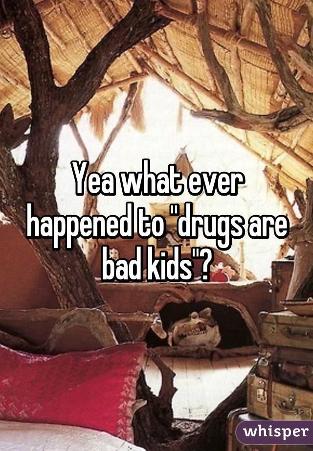 Yea what ever happened to "drugs are bad kids"?