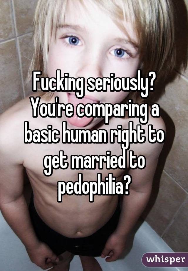 Fucking seriously? You're comparing a basic human right to get married to pedophilia?