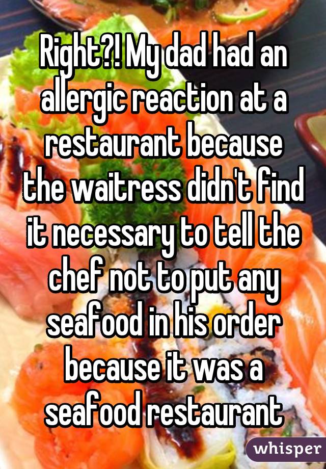 Right?! My dad had an allergic reaction at a restaurant because the waitress didn't find it necessary to tell the chef not to put any seafood in his order because it was a seafood restaurant