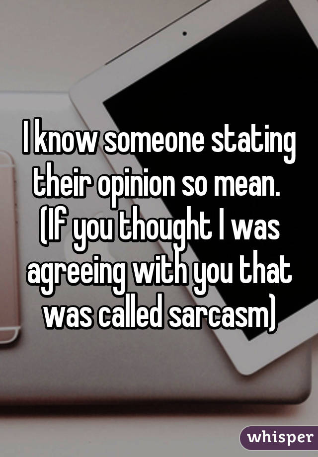 I know someone stating their opinion so mean. 
(If you thought I was agreeing with you that was called sarcasm)