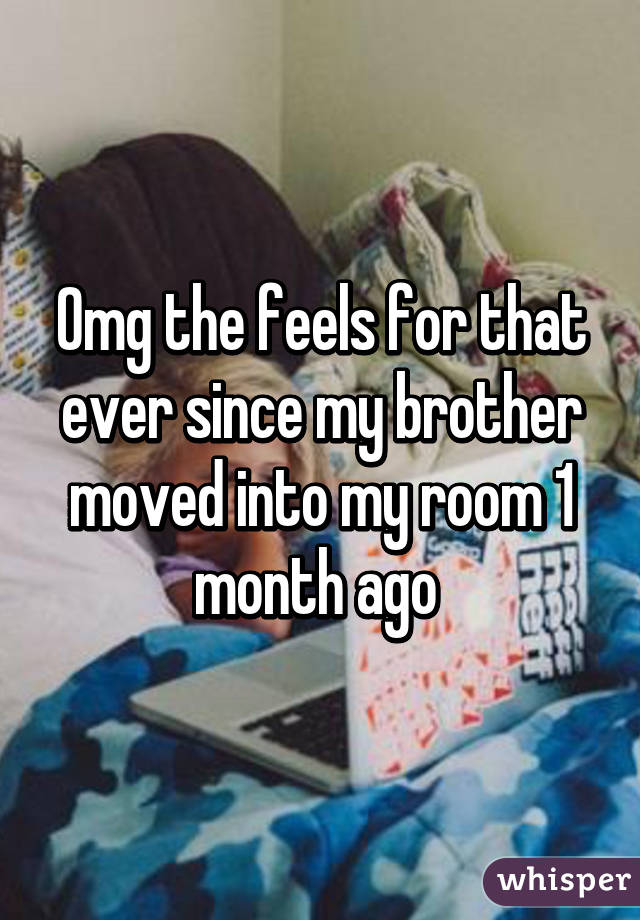 Omg the feels for that ever since my brother moved into my room 1 month ago 