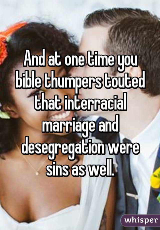 And at one time you bible thumpers touted that interracial marriage and desegregation were sins as well.