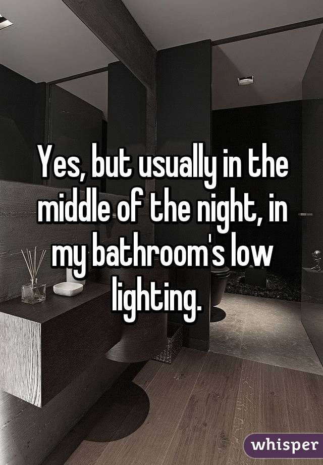 Yes, but usually in the middle of the night, in my bathroom's low lighting.  