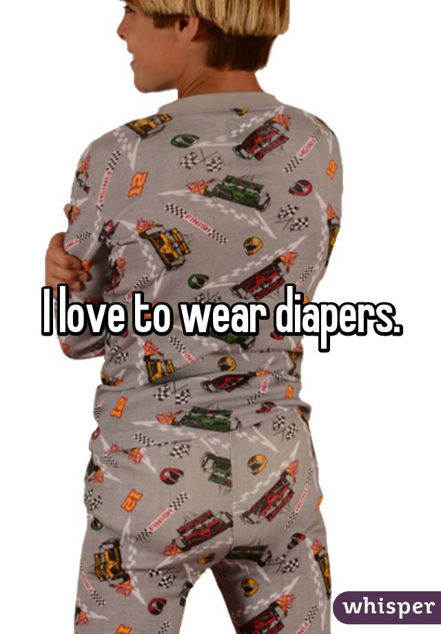 I love to wear diapers.