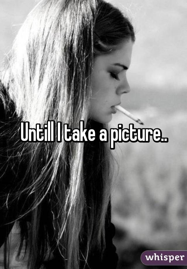 Untill I take a picture..