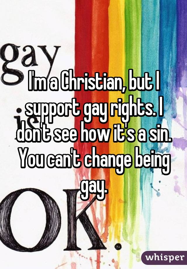 I'm a Christian, but I support gay rights. I don't see how it's a sin. You can't change being gay.