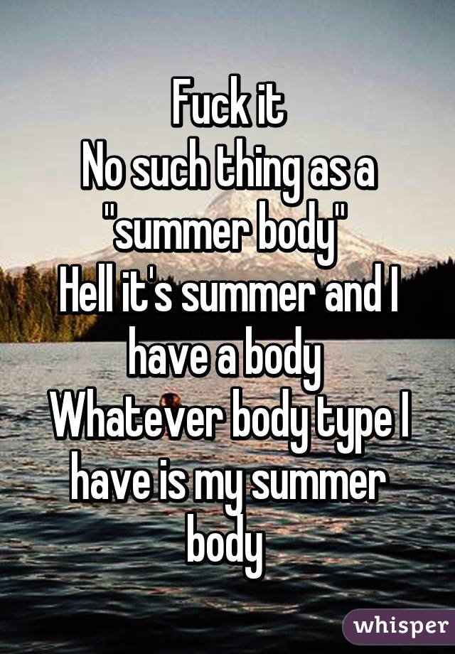 Fuck it
No such thing as a "summer body" 
Hell it's summer and I have a body 
Whatever body type I have is my summer body 