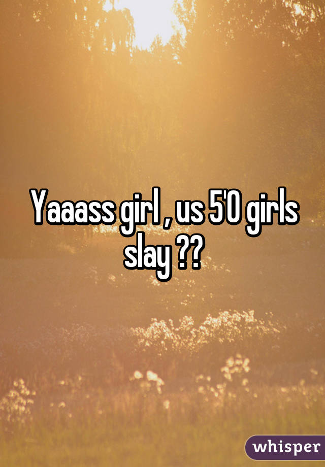 Yaaass girl , us 5'0 girls slay 😂😊