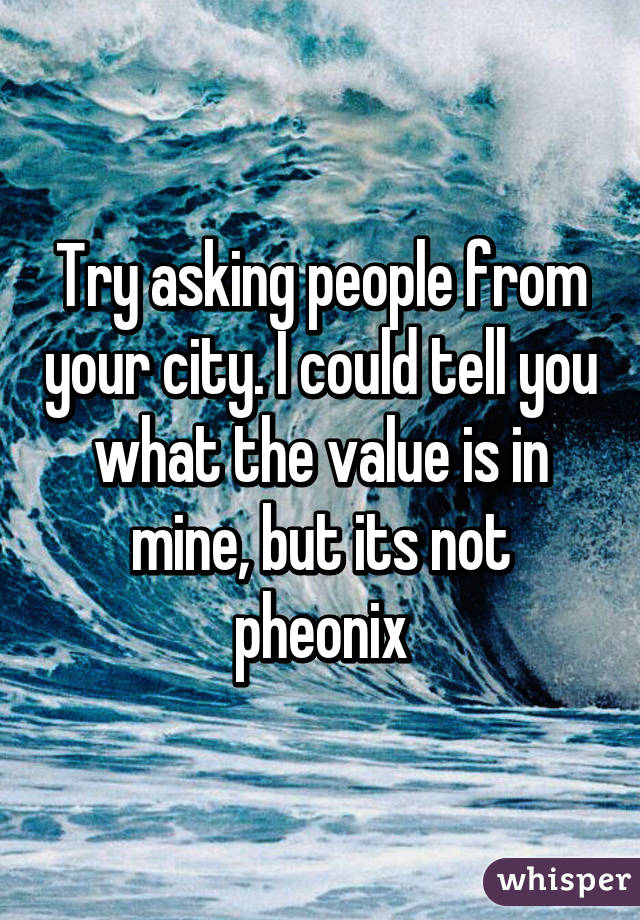 Try asking people from your city. I could tell you what the value is in mine, but its not pheonix