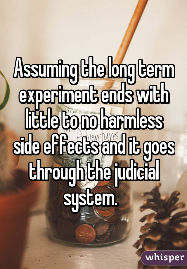 Assuming the long term experiment ends with little to no harmless side effects and it goes through the judicial system.  