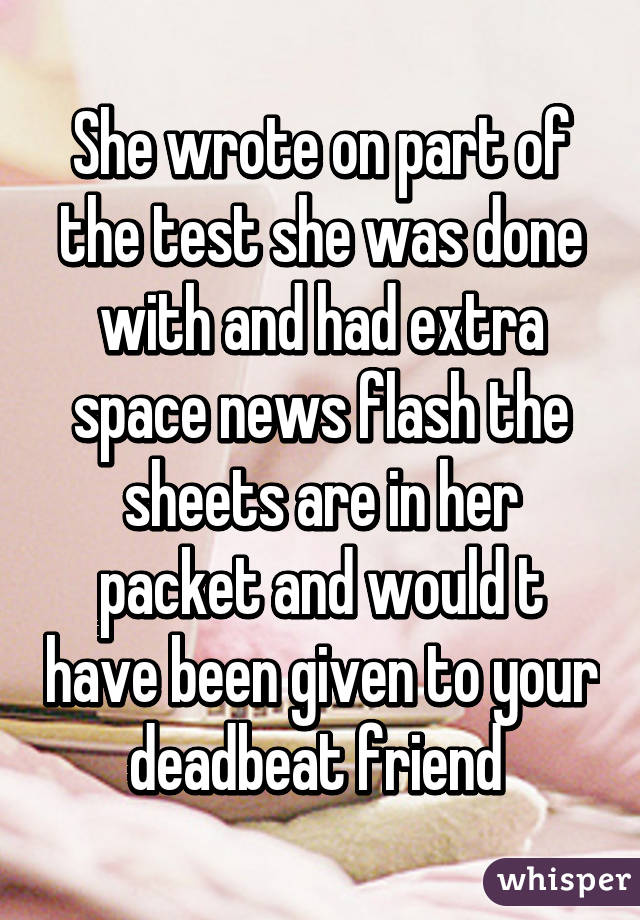 She wrote on part of the test she was done with and had extra space news flash the sheets are in her packet and would t have been given to your deadbeat friend 