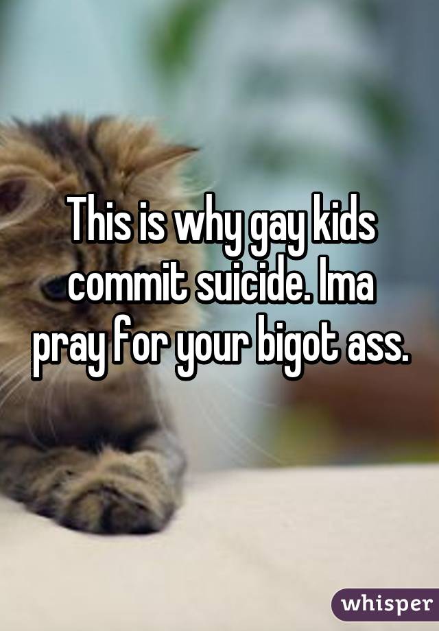 This is why gay kids commit suicide. Ima pray for your bigot ass. 