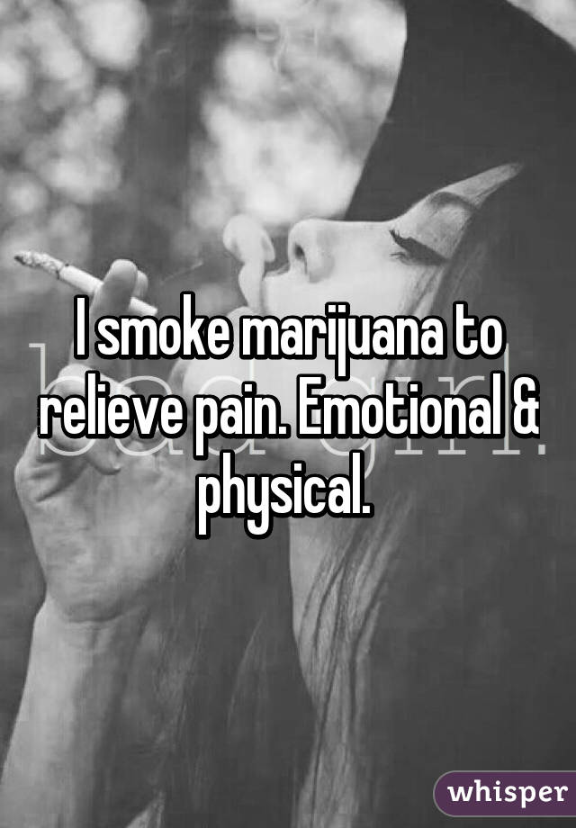 I smoke marijuana to relieve pain. Emotional & physical. 