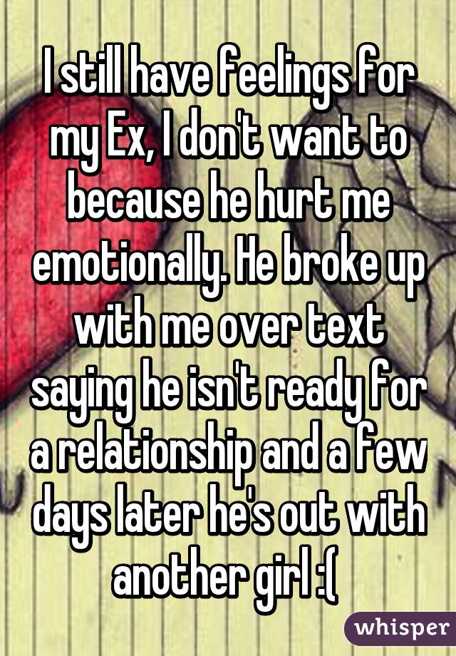 I still have feelings for my Ex, I don't want to because he hurt me emotionally. He broke up with me over text saying he isn't ready for a relationship and a few days later he's out with another girl :( 