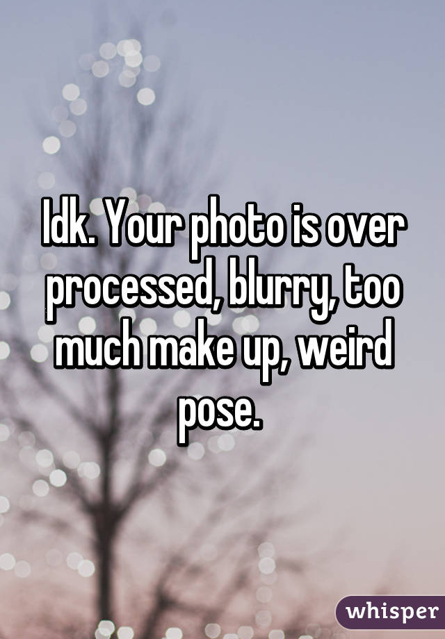 Idk. Your photo is over processed, blurry, too much make up, weird pose. 