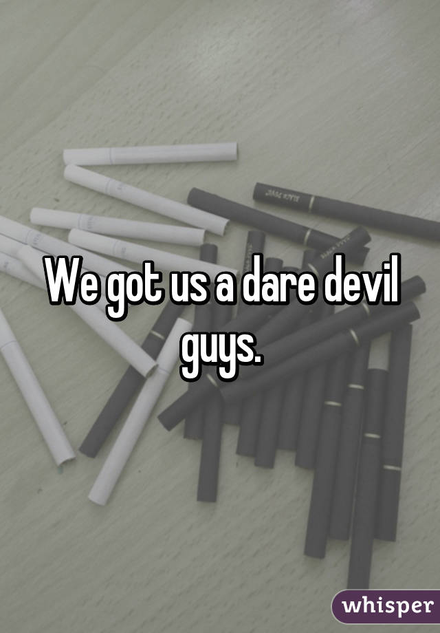 We got us a dare devil guys.