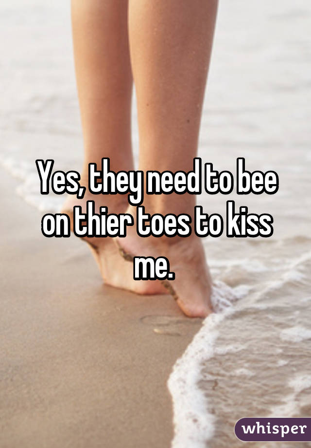 Yes, they need to bee on thier toes to kiss me. 