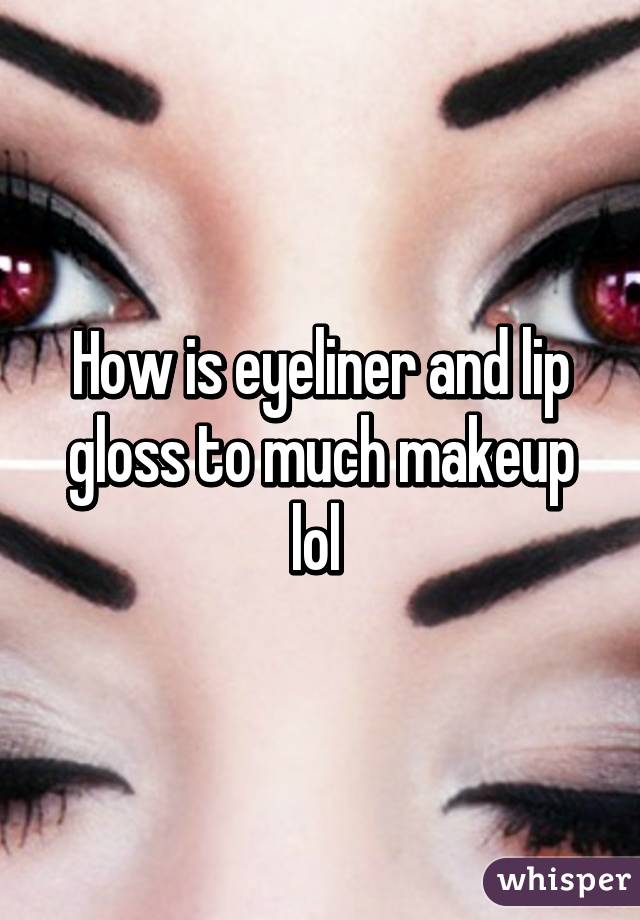 How is eyeliner and lip gloss to much makeup lol 