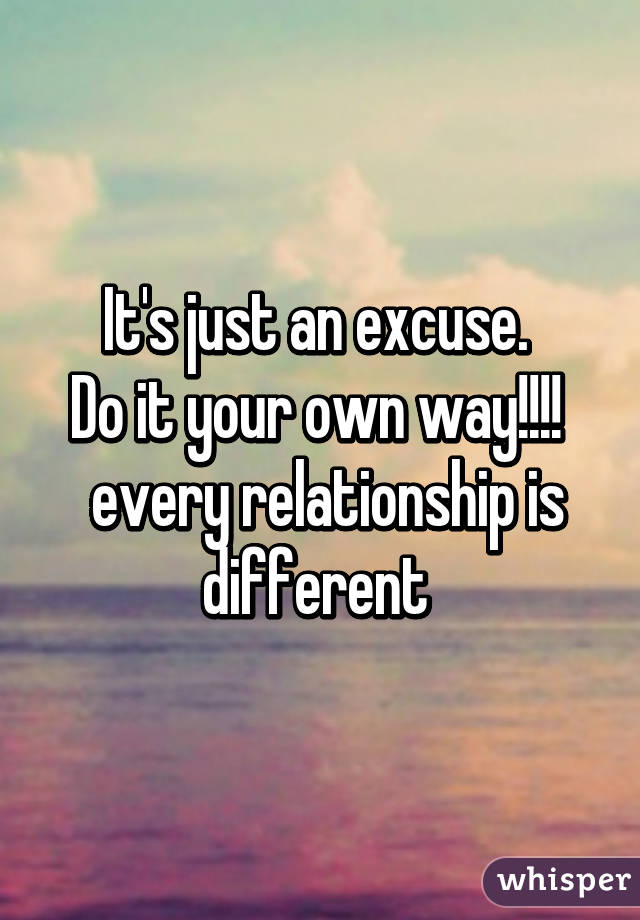 It's just an excuse. 
Do it your own way!!!! 
 every relationship is different 