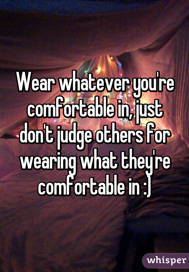 Wear whatever you're comfortable in, just don't judge others for wearing what they're comfortable in :)