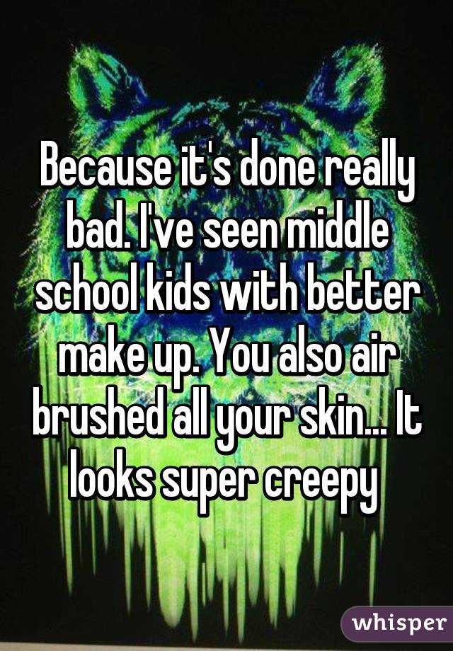 Because it's done really bad. I've seen middle school kids with better make up. You also air brushed all your skin... It looks super creepy 