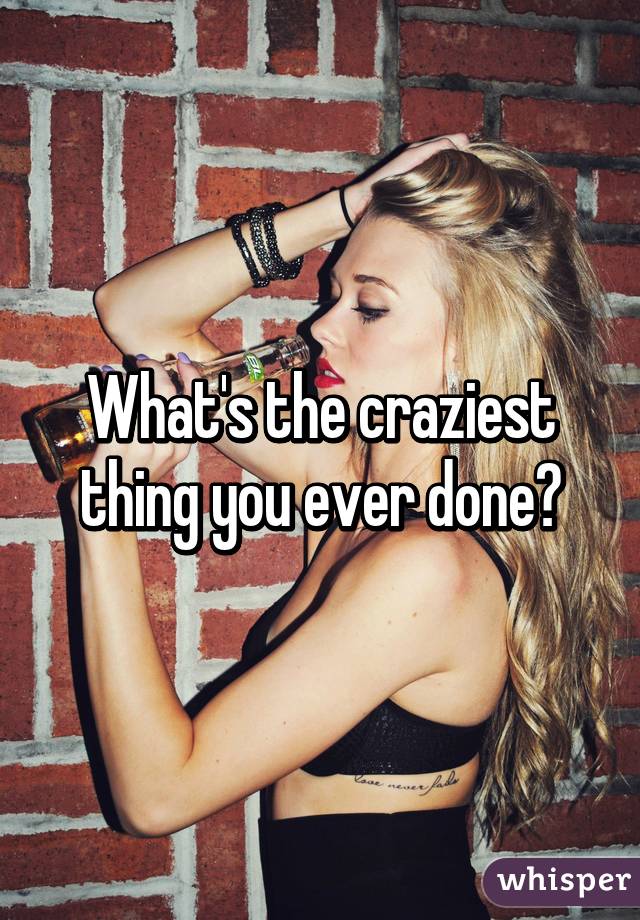 What's the craziest thing you ever done?