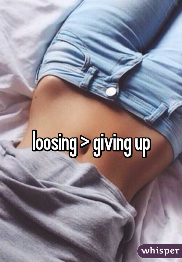 
loosing > giving up