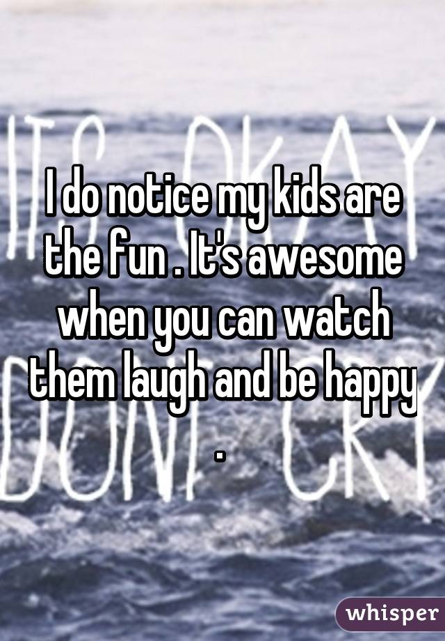 I do notice my kids are the fun . It's awesome when you can watch them laugh and be happy . 