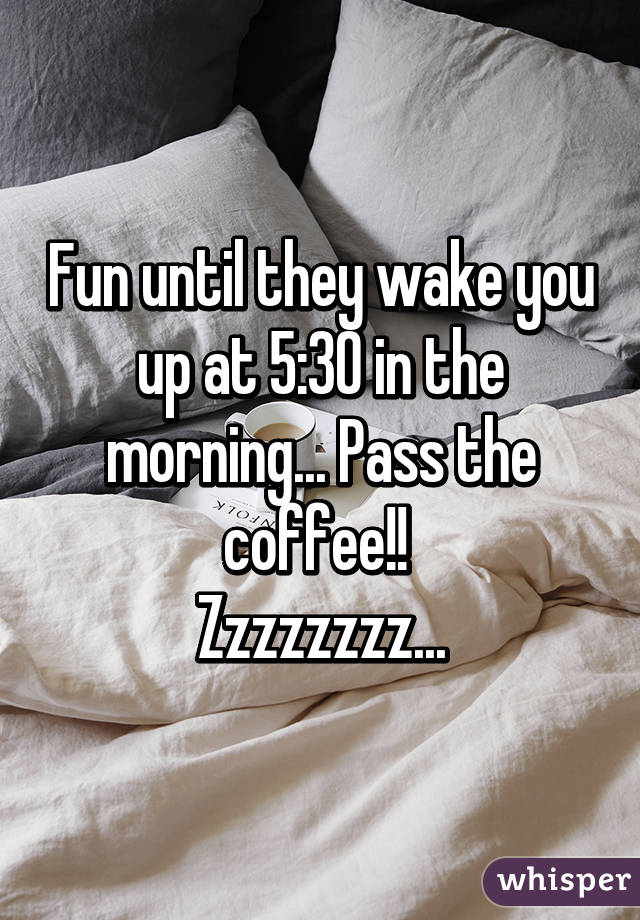 Fun until they wake you up at 5:30 in the morning... Pass the coffee!! 
Zzzzzzzz...