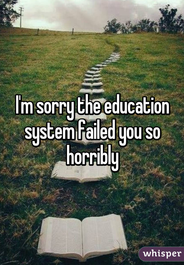I'm sorry the education system failed you so horribly