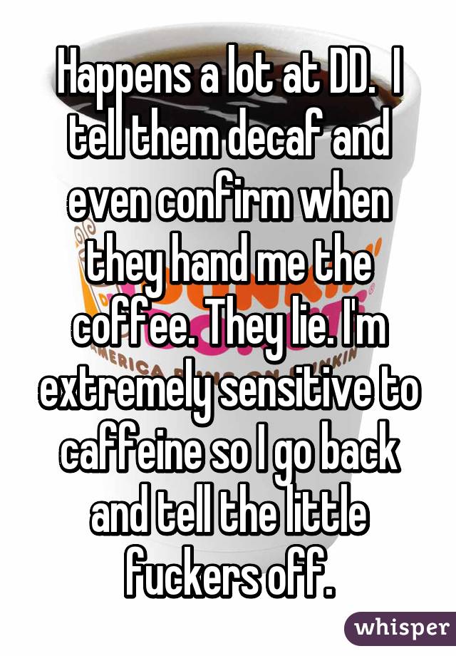 Happens a lot at DD.  I tell them decaf and even confirm when they hand me the coffee. They lie. I'm extremely sensitive to caffeine so I go back and tell the little fuckers off.