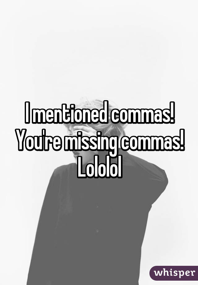 I mentioned commas! You're missing commas! Lololol