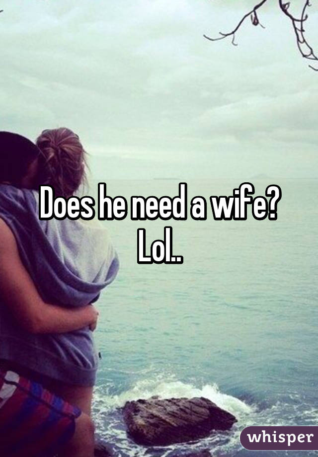 Does he need a wife? Lol..