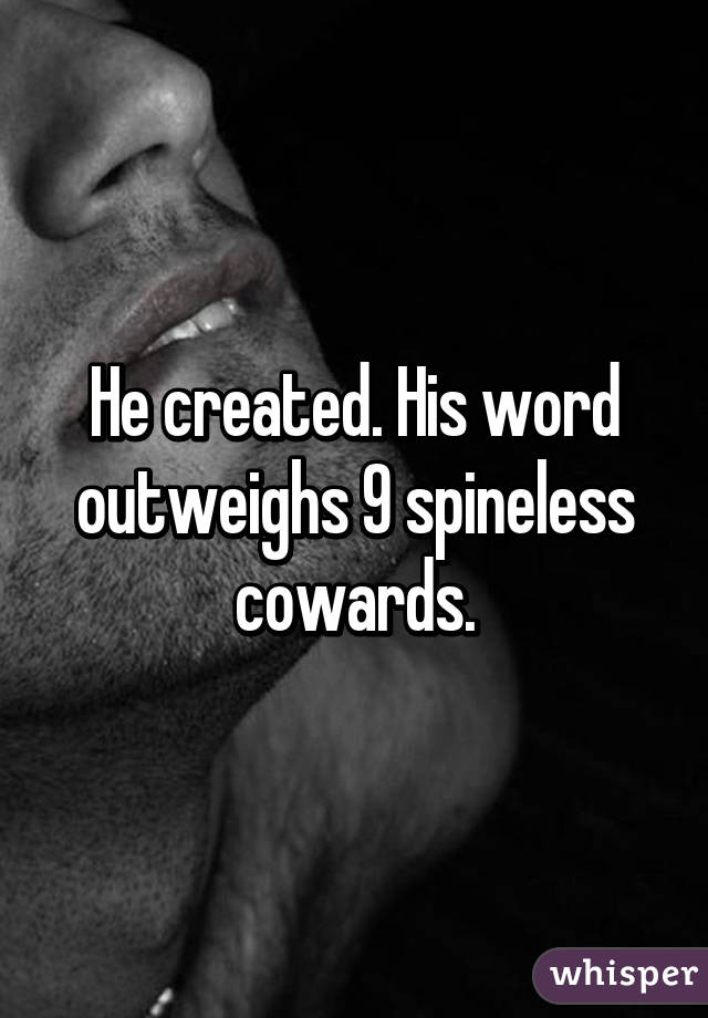 He created. His word outweighs 9 spineless cowards.