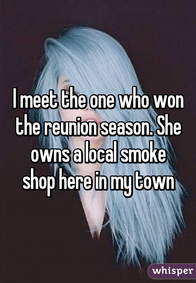 I meet the one who won the reunion season. She owns a local smoke shop here in my town