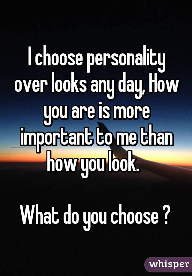 I choose personality over looks any day, How you are is more important to me than how you look.  

What do you choose ? 