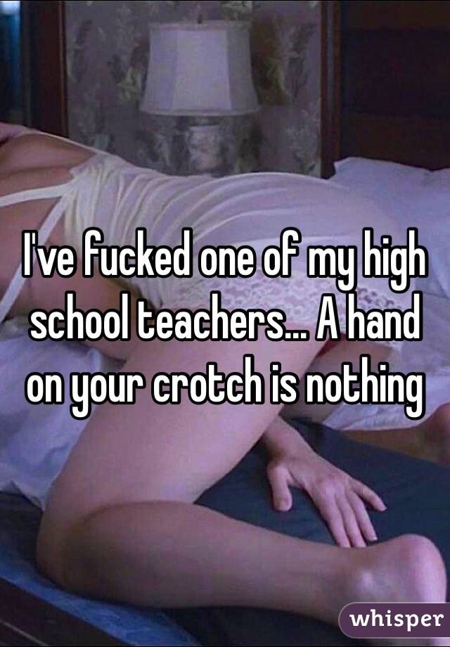 I've fucked one of my high school teachers... A hand on your crotch is nothing