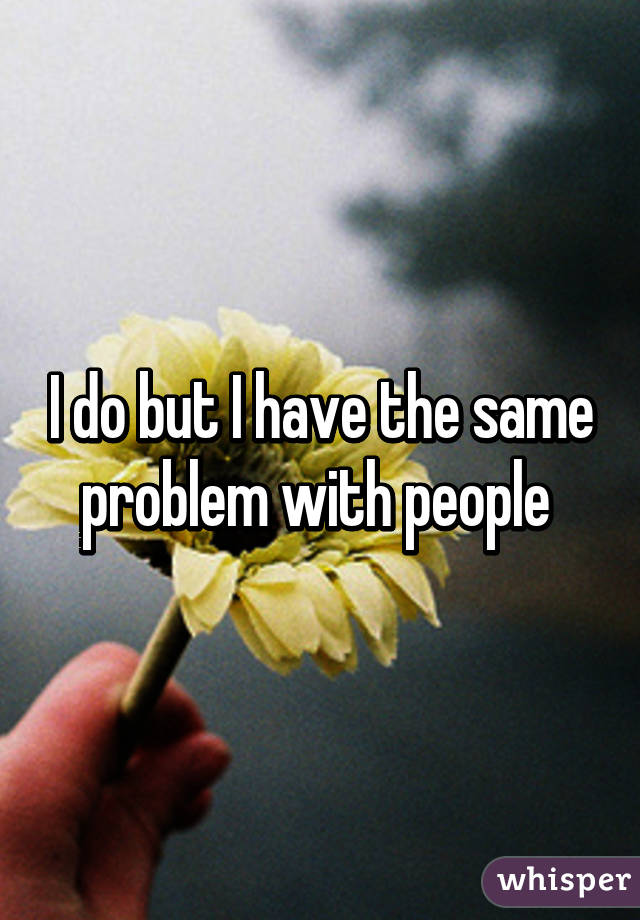 I do but I have the same problem with people 