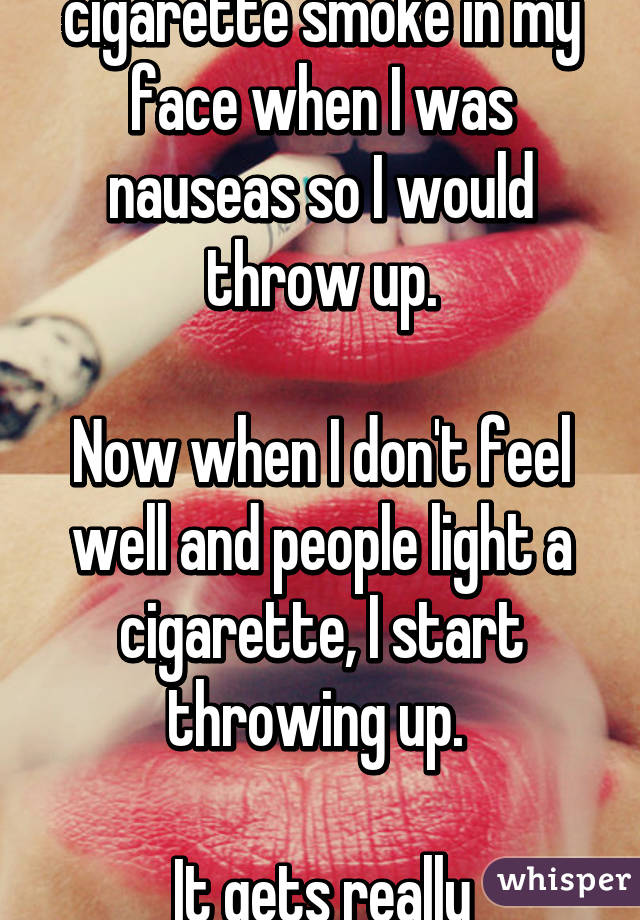 Mom used to blow cigarette smoke in my face when I was nauseas so I would throw up.

Now when I don't feel well and people light a cigarette, I start throwing up. 

It gets really embarrassing.