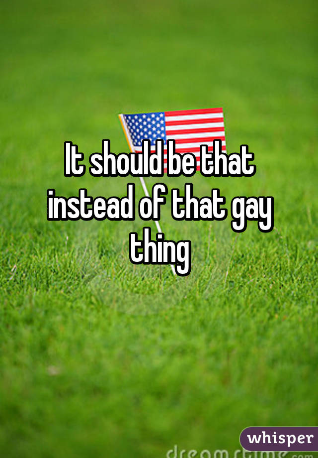 It should be that instead of that gay thing
