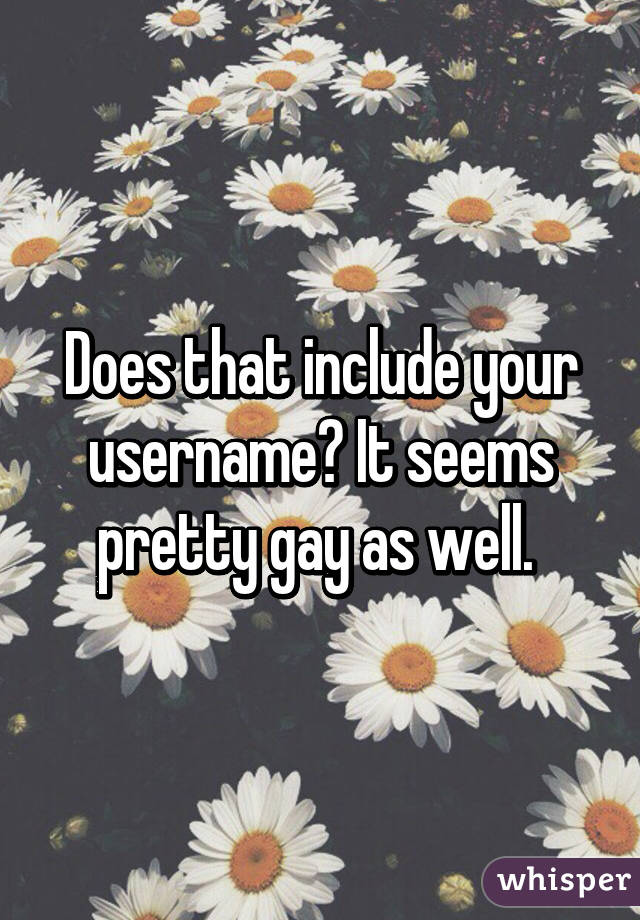 Does that include your username? It seems pretty gay as well. 