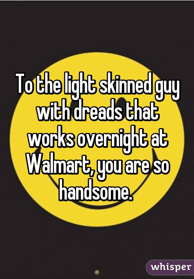To the light skinned guy with dreads that works overnight at Walmart, you are so handsome. 