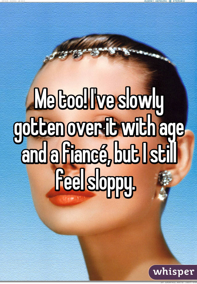 Me too! I've slowly gotten over it with age and a fiancé, but I still feel sloppy.  