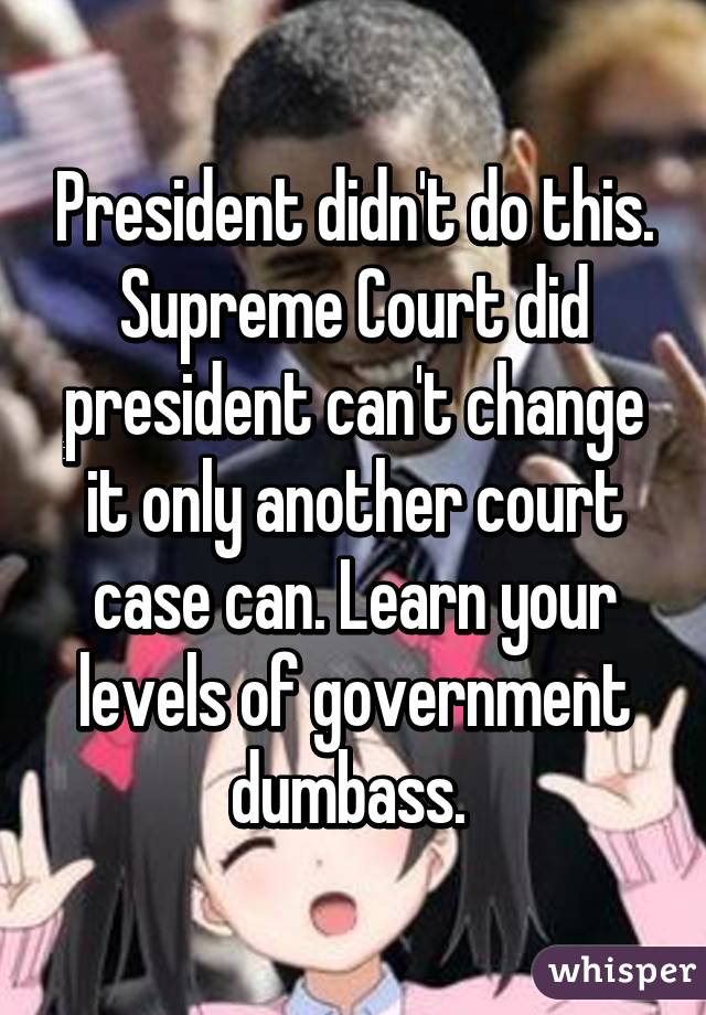 President didn't do this. Supreme Court did president can't change it only another court case can. Learn your levels of government dumbass. 