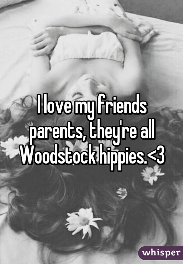 I love my friends parents, they're all Woodstock hippies.<3