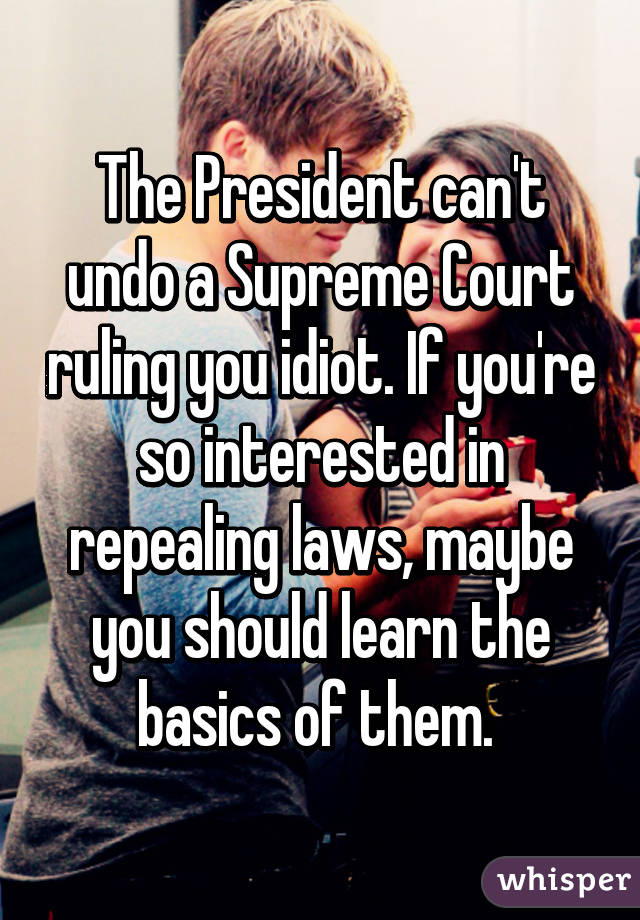 The President can't undo a Supreme Court ruling you idiot. If you're so interested in repealing laws, maybe you should learn the basics of them. 