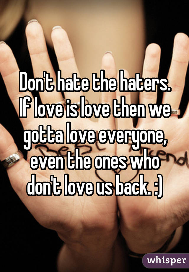 Don't hate the haters. If love is love then we gotta love everyone, even the ones who don't love us back. :)