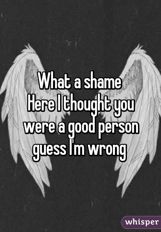 What a shame 
Here I thought you were a good person guess I'm wrong 