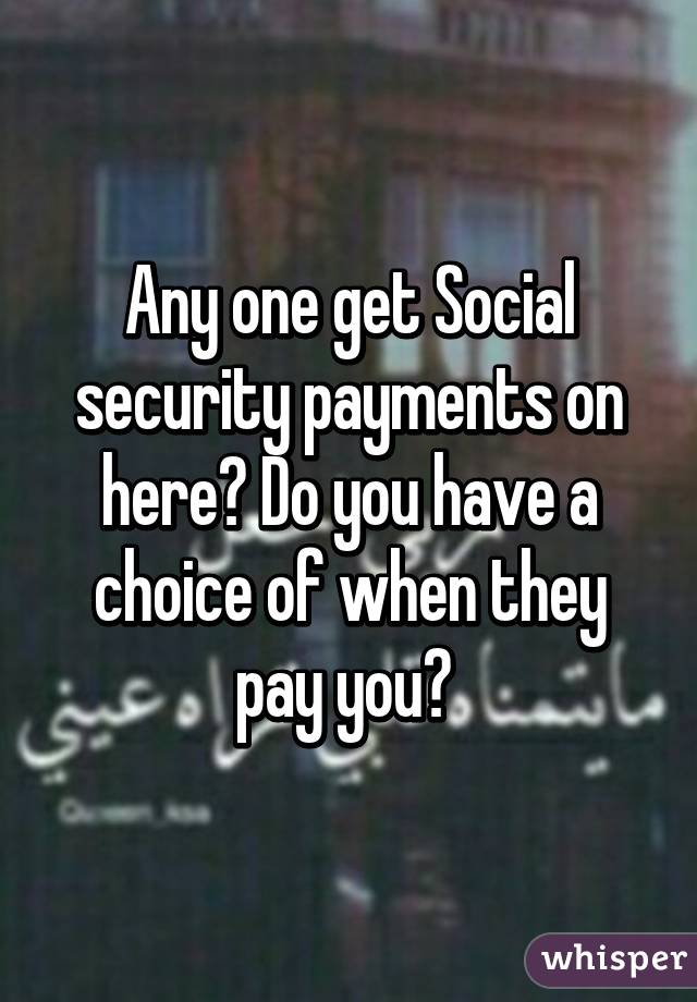 Any one get Social security payments on here? Do you have a choice of when they pay you? 