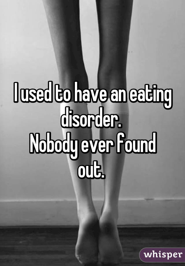 I used to have an eating disorder. 
Nobody ever found out. 